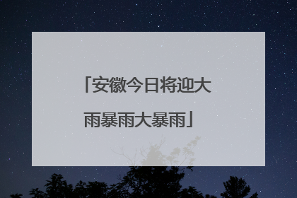 安徽今日将迎大雨暴雨大暴雨