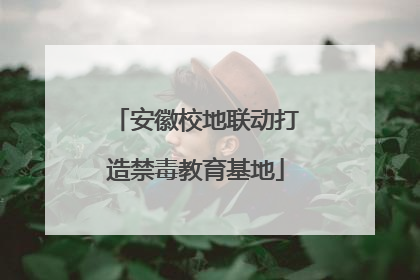 安徽校地联动打造禁毒教育基地