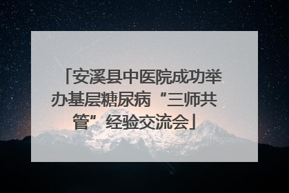 安溪县中医院成功举办基层糖尿病“三师共管”经验交流会