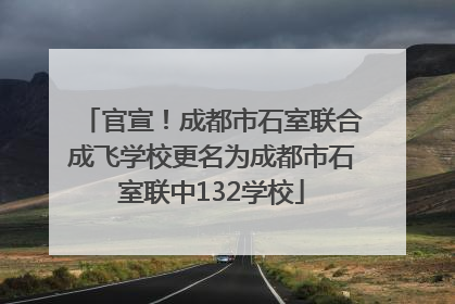 官宣！成都市石室联合成飞学校更名为成都市石室联中132学校