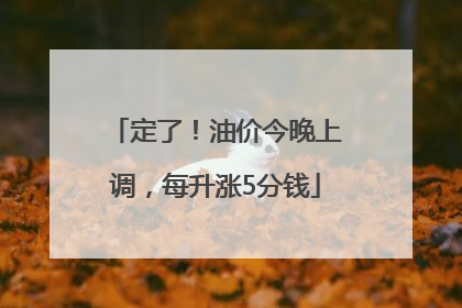 定了！油价今晚上调，每升涨5分钱