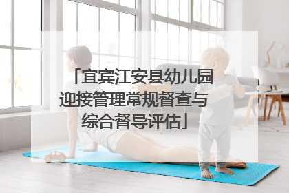 宜宾江安县幼儿园迎接管理常规督查与综合督导评估