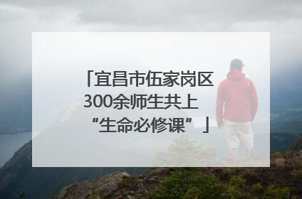 宜昌市伍家岗区300余师生共上“生命必修课”