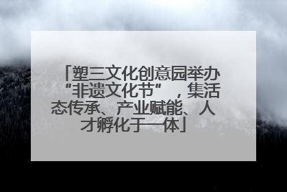 塑三文化创意园举办“非遗文化节”，集活态传承、产业赋能、人才孵化于一体