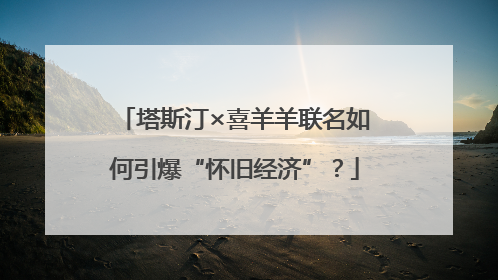 塔斯汀×喜羊羊联名如何引爆“怀旧经济”？