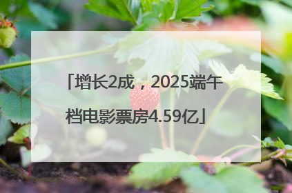 增长2成，2025端午档电影票房4.59亿