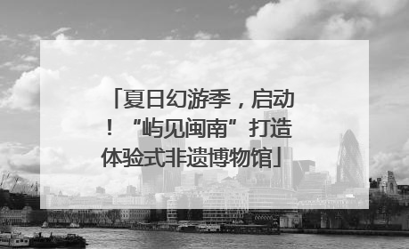 夏日幻游季，启动！“屿见闽南”打造体验式非遗博物馆