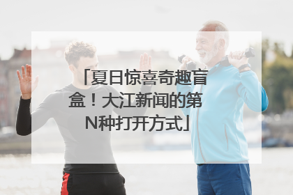 夏日惊喜奇趣盲盒！大江新闻的第N种打开方式