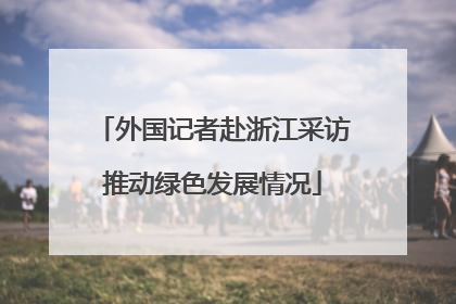 外国记者赴浙江采访推动绿色发展情况