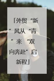 外贸“新”风从“青”来 “双向奔赴”启新程