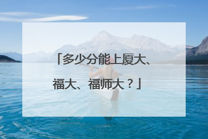 多少分能上厦大、福大、福师大？