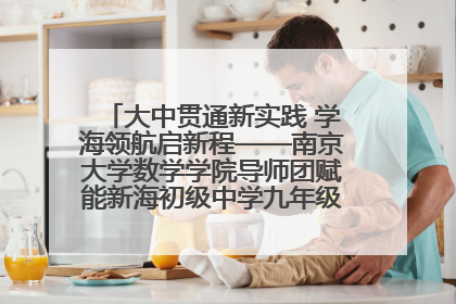 大中贯通新实践 学海领航启新程——南京大学数学学院导师团赋能新海初级中学九年级学子生涯规划