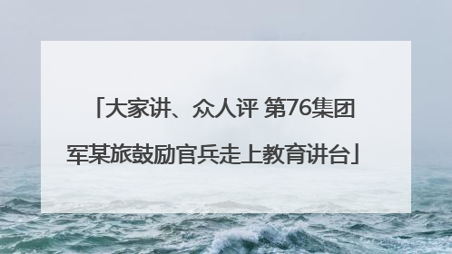大家讲、众人评 第76集团军某旅鼓励官兵走上教育讲台