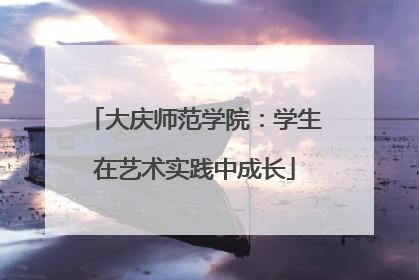 大庆师范学院：学生在艺术实践中成长