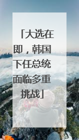 大选在即，韩国下任总统面临多重挑战