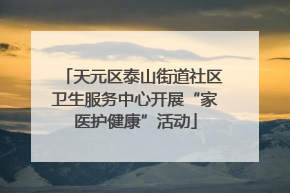 天元区泰山街道社区卫生服务中心开展“家医护健康”活动