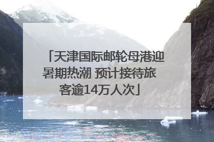 天津国际邮轮母港迎暑期热潮 预计接待旅客逾14万人次