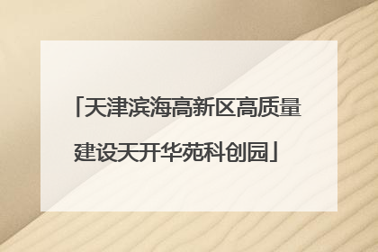 天津滨海高新区高质量建设天开华苑科创园