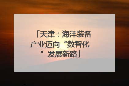 天津：海洋装备产业迈向“数智化”发展新路