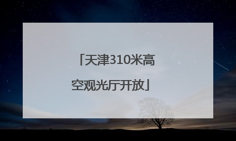天津310米高空观光厅开放