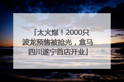 太火爆！2000只波龙预售被抢光，盒马四川遂宁首店开业
