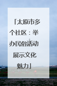 太原市多个社区：举办民俗活动 展示文化魅力