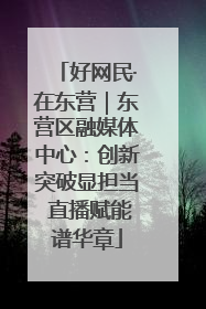 好网民·在东营｜东营区融媒体中心：创新突破显担当 直播赋能谱华章