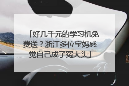 好几千元的学习机免费送？浙江多位宝妈感觉自己成了冤大头