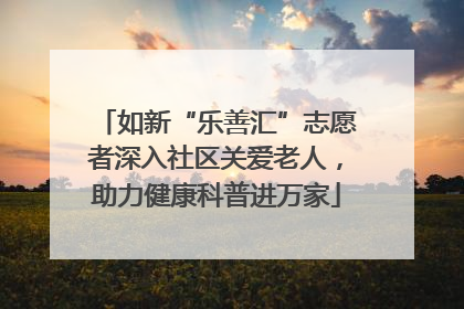 如新“乐善汇”志愿者深入社区关爱老人，助力健康科普进万家