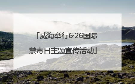威海举行6·26国际禁毒日主题宣传活动