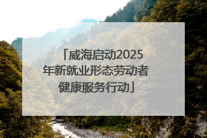 威海启动2025年新就业形态劳动者健康服务行动