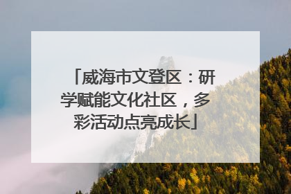 威海市文登区：研学赋能文化社区，多彩活动点亮成长