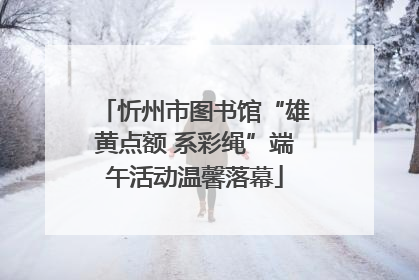 忻州市图书馆“雄黄点额 系彩绳”端午活动温馨落幕
