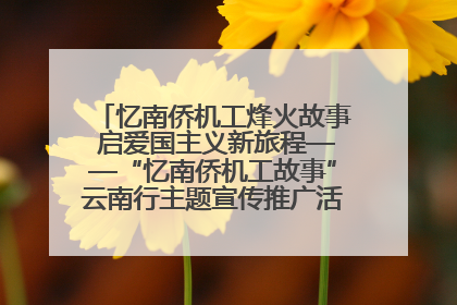 忆南侨机工烽火故事 启爱国主义新旅程——“忆南侨机工故事”云南行主题宣传推广活动圆满收官