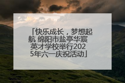 快乐成长，梦想起航 绵阳市盐亭华宸英才学校举行2025年六一庆祝活动