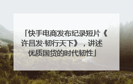 快手电商发布纪录短片《许昌发·韧行天下》，讲述优质国货的时代韧性