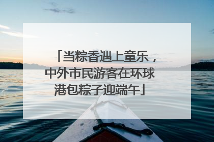 当粽香遇上童乐，中外市民游客在环球港包粽子迎端午