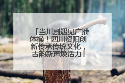 当川剧遇见广播体操！四川资阳创新传承传统文化，古韵新声焕活力