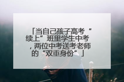 当自己孩子高考“续上”班里学生中考，两位中考送考老师的“双重身份”
