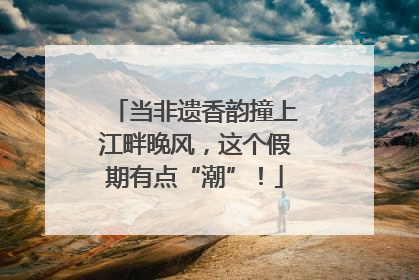 当非遗香韵撞上江畔晚风，这个假期有点“潮”！
