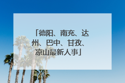 德阳、南充、达州、巴中、甘孜、凉山最新人事