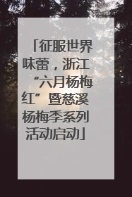 征服世界味蕾，浙江“六月杨梅红”暨慈溪杨梅季系列活动启动