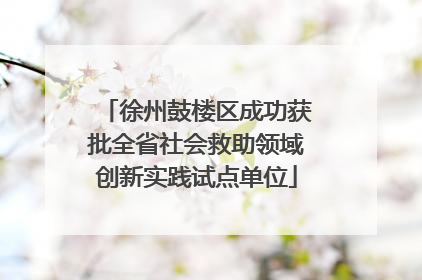 徐州鼓楼区成功获批全省社会救助领域创新实践试点单位