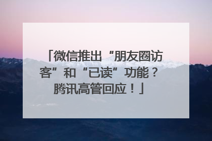 微信推出“朋友圈访客”和“已读”功能？腾讯高管回应！