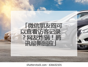 微信朋友圈可以查看访客记录？网友炸锅！腾讯最新回应