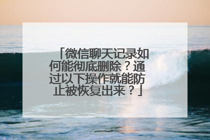 微信聊天记录如何能彻底删除？通过以下操作就能防止被恢复出来？