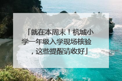 就在本周末！杭城小学一年级入学现场核验，这些提醒请收好