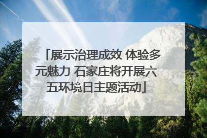 展示治理成效 体验多元魅力 石家庄将开展六五环境日主题活动