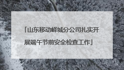 山东移动峄城分公司扎实开展端午节前安全检查工作