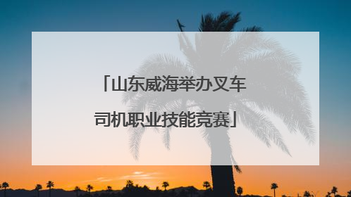 山东威海举办叉车司机职业技能竞赛